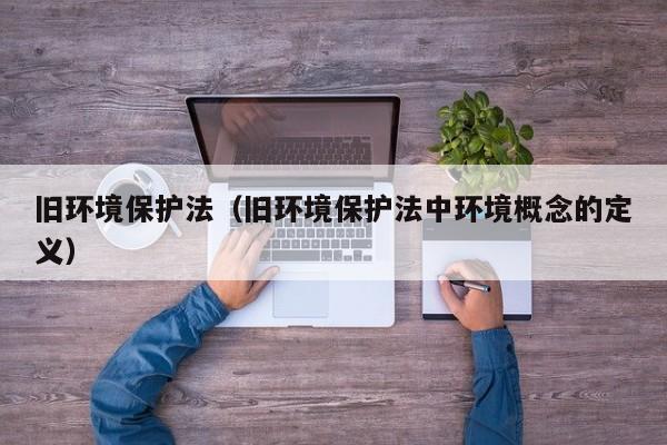 旧环境保护法(旧环境保护法中环境概念的定义)