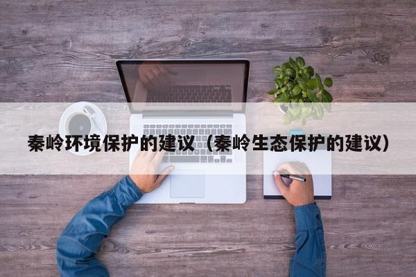 秦岭环境保护的建议(秦岭生态保护的建议)