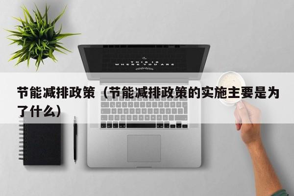 节能减排政策(节能减排政策的实施主要是为了什么)