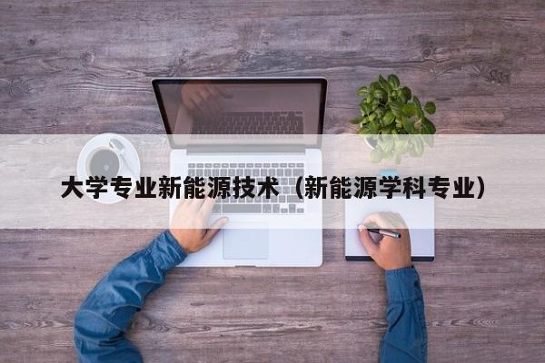 大学专业新能源技术(新能源学科专业)