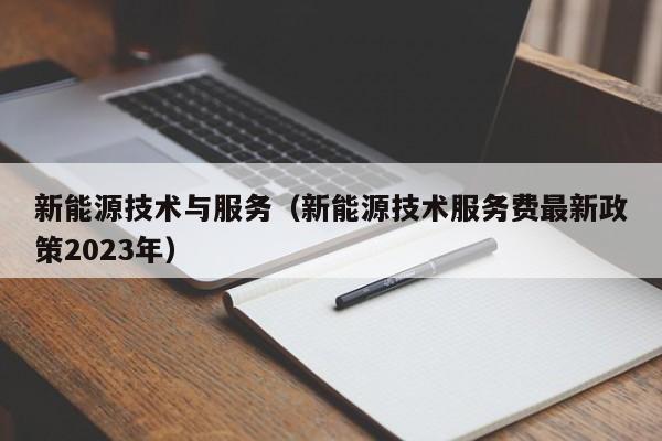 新能源技术与服务(新能源技术服务费最新政策2023年)